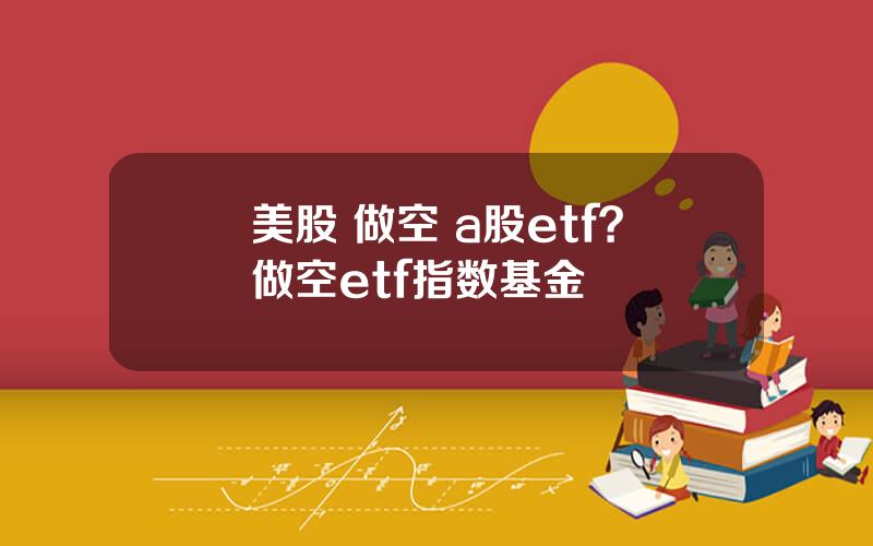 美股 做空 a股etf？做空etf指数基金